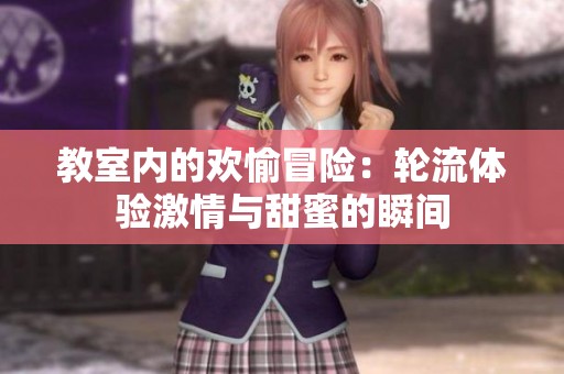 教室内的欢愉冒险：轮流体验激情与甜蜜的瞬间