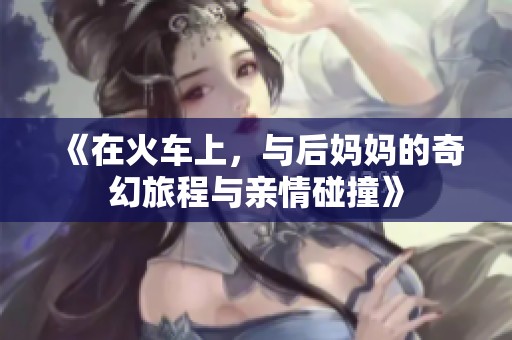 《在火车上，与后妈妈的奇幻旅程与亲情碰撞》
