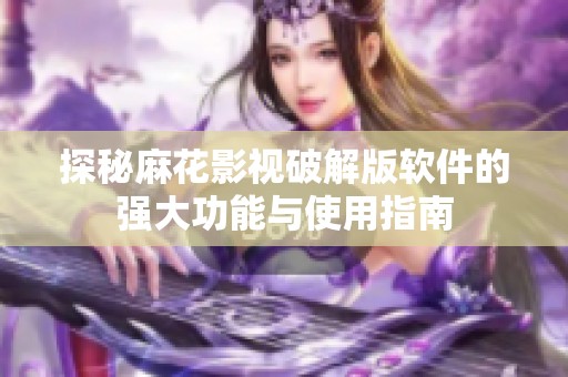 探秘麻花影视破解版软件的强大功能与使用指南