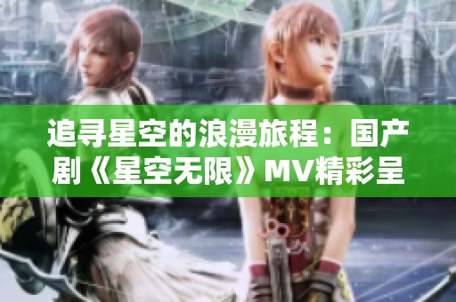 追寻星空的浪漫旅程：国产剧《星空无限》MV精彩呈现