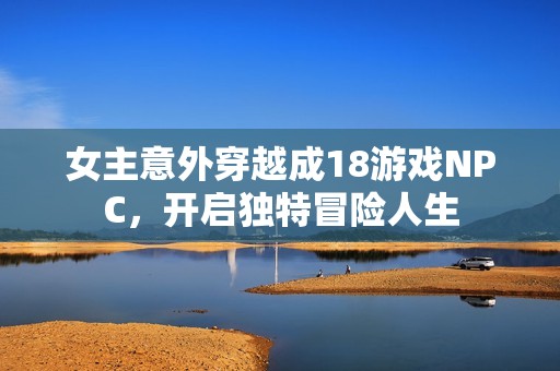 女主意外穿越成18游戏NPC，开启独特冒险人生
