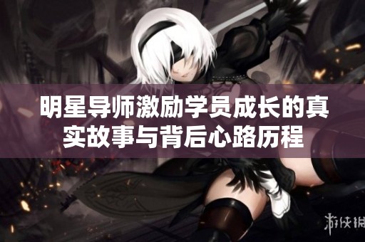 明星导师激励学员成长的真实故事与背后心路历程