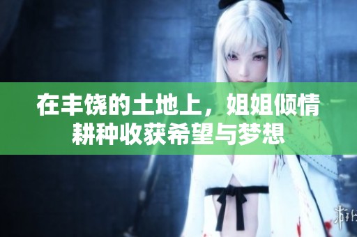 在丰饶的土地上，姐姐倾情耕种收获希望与梦想