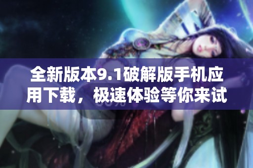 全新版本9.1破解版手机应用下载，极速体验等你来试