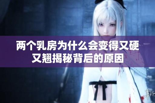 两个乳房为什么会变得又硬又翘揭秘背后的原因