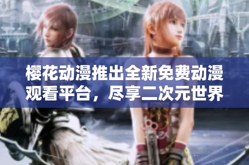 樱花动漫推出全新免费动漫观看平台，尽享二次元世界精彩内容
