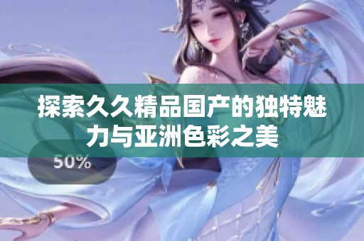 探索久久精品国产的独特魅力与亚洲色彩之美
