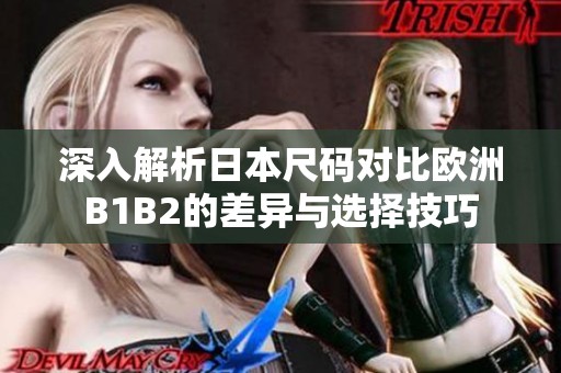 深入解析日本尺码对比欧洲B1B2的差异与选择技巧
