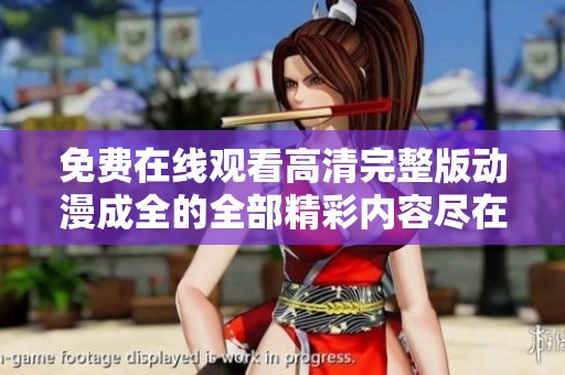 免费在线观看高清完整版动漫成全的全部精彩内容尽在这里