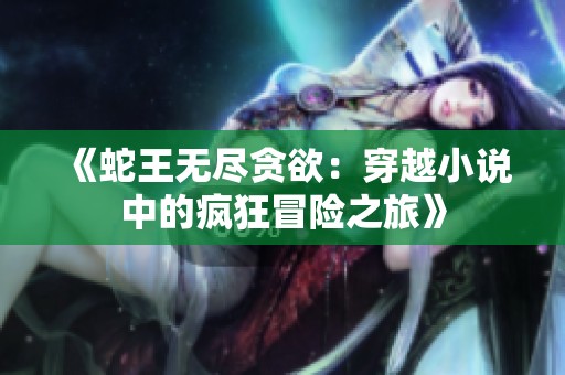 《蛇王无尽贪欲：穿越小说中的疯狂冒险之旅》