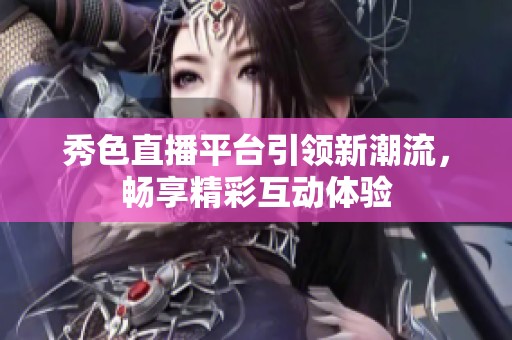 秀色直播平台引领新潮流，畅享精彩互动体验