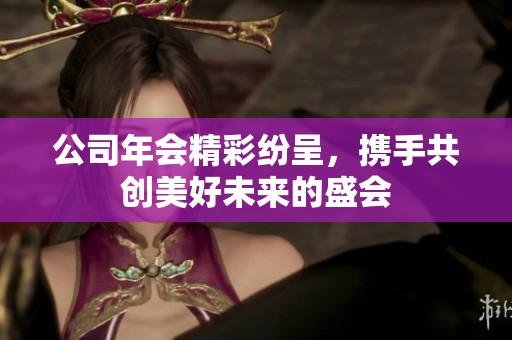 公司年会精彩纷呈，携手共创美好未来的盛会