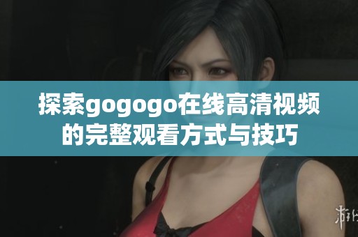 探索gogogo在线高清视频的完整观看方式与技巧