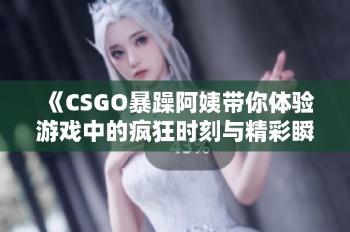 《CSGO暴躁阿姨带你体验游戏中的疯狂时刻与精彩瞬间》