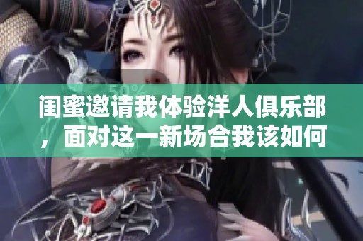 闺蜜邀请我体验洋人俱乐部，面对这一新场合我该如何应对