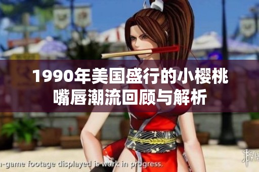 1990年美国盛行的小樱桃嘴唇潮流回顾与解析