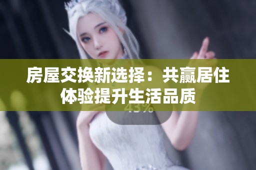 房屋交换新选择：共赢居住体验提升生活品质