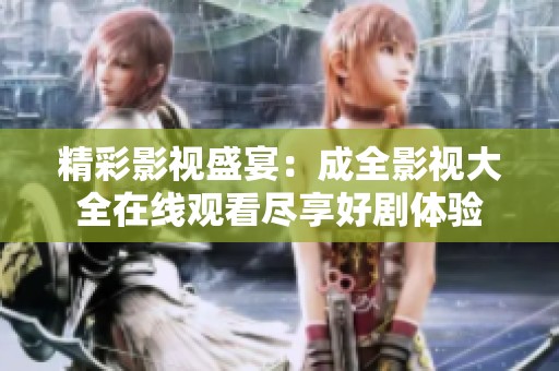 精彩影视盛宴：成全影视大全在线观看尽享好剧体验