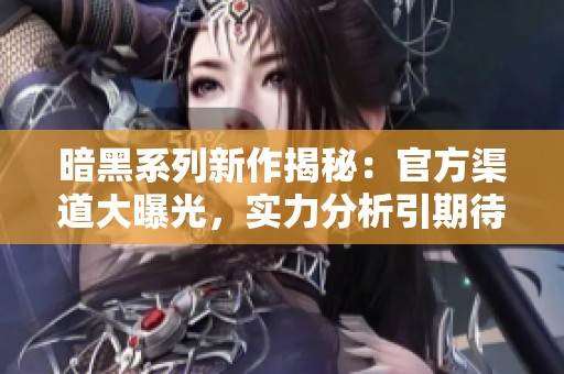 暗黑系列新作揭秘：官方渠道大曝光，实力分析引期待
