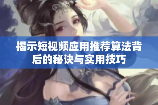 揭示短视频应用推荐算法背后的秘诀与实用技巧