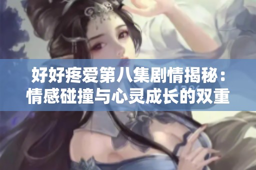好好疼爱第八集剧情揭秘：情感碰撞与心灵成长的双重挑战