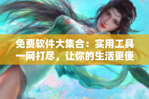 免费软件大集合：实用工具一网打尽，让你的生活更便利