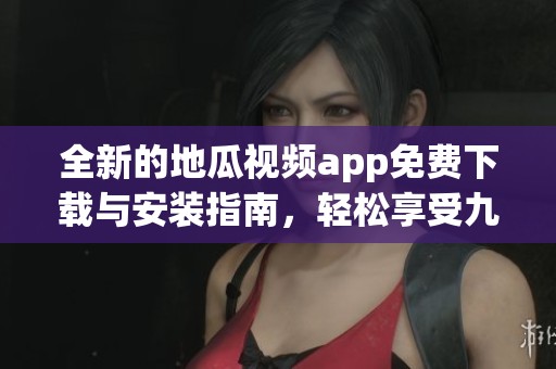 全新的地瓜视频app免费下载与安装指南，轻松享受九点幺9·1精彩内容