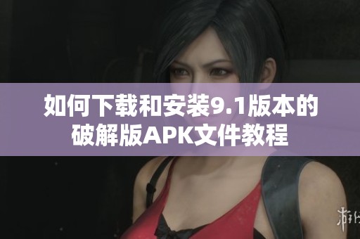 如何下载和安装9.1版本的破解版APK文件教程