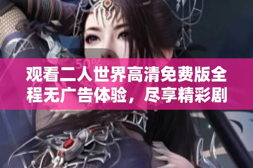 观看二人世界高清免费版全程无广告体验，尽享精彩剧情
