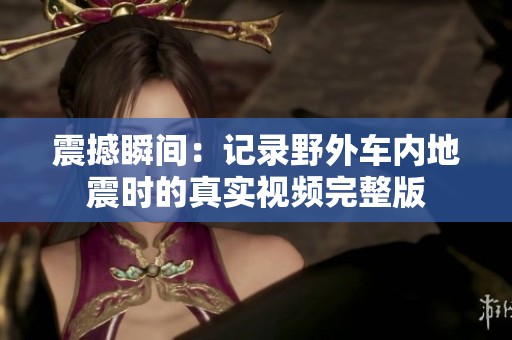 震撼瞬间：记录野外车内地震时的真实视频完整版