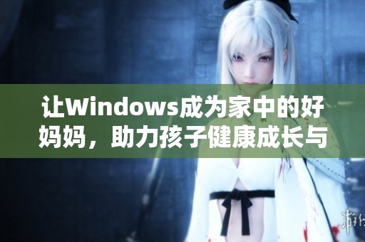 让Windows成为家中的好妈妈，助力孩子健康成长与学习