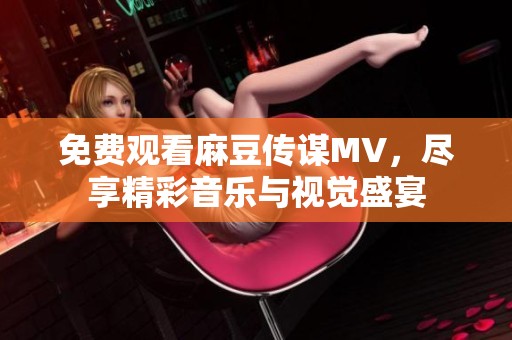 免费观看麻豆传谋MV，尽享精彩音乐与视觉盛宴