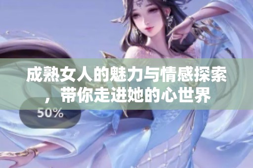 成熟女人的魅力与情感探索，带你走进她的心世界