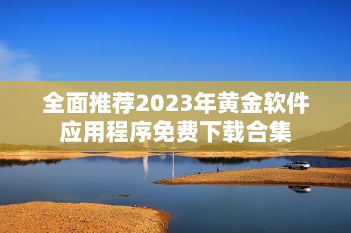 全面推荐2023年黄金软件应用程序免费下载合集