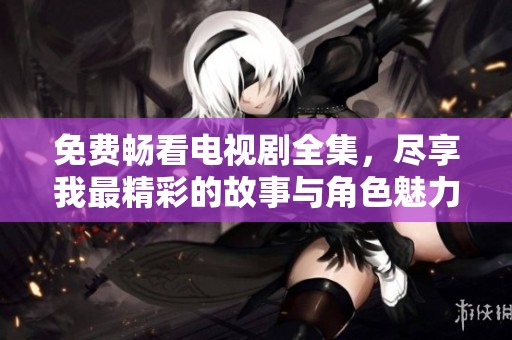 免费畅看电视剧全集，尽享我最精彩的故事与角色魅力