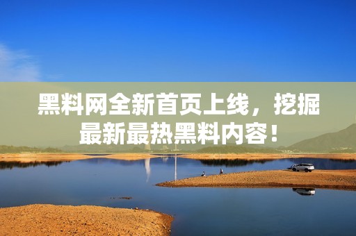 黑料网全新首页上线，挖掘最新最热黑料内容！