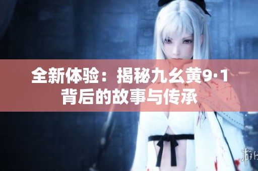 全新体验：揭秘九幺黄9·1背后的故事与传承