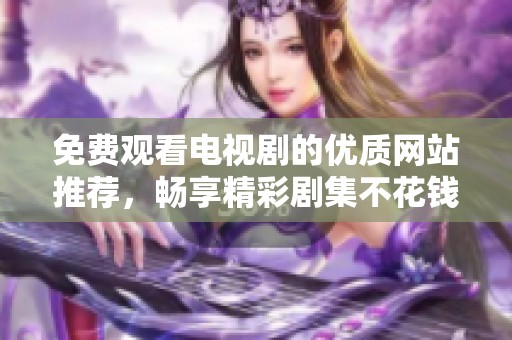 免费观看电视剧的优质网站推荐，畅享精彩剧集不花钱