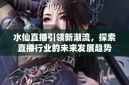 水仙直播引领新潮流，探索直播行业的未来发展趋势