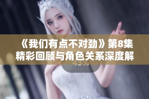 《我们有点不对劲》第8集精彩回顾与角色关系深度解析