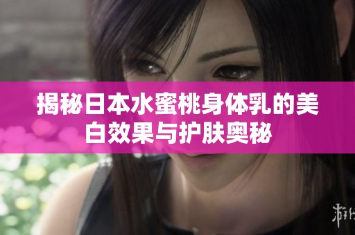 揭秘日本水蜜桃身体乳的美白效果与护肤奥秘
