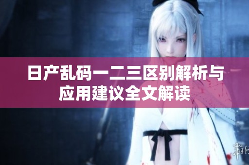 日产乱码一二三区别解析与应用建议全文解读
