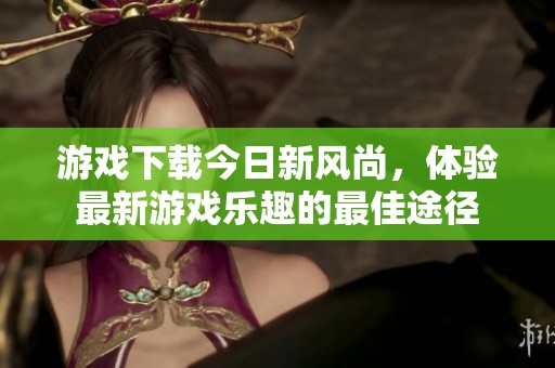 游戏下载今日新风尚，体验最新游戏乐趣的最佳途径