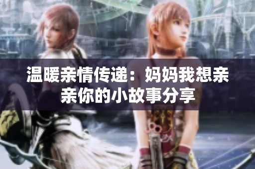 温暖亲情传递：妈妈我想亲亲你的小故事分享