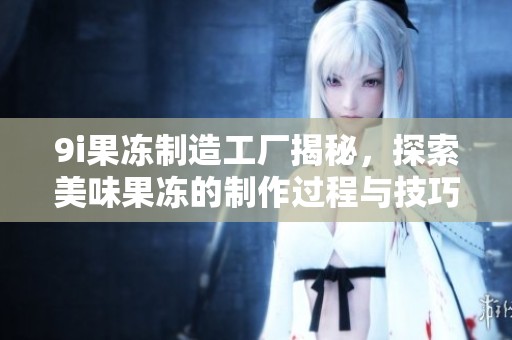 9i果冻制造工厂揭秘，探索美味果冻的制作过程与技巧