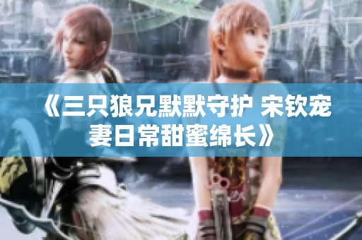 《三只狼兄默默守护 宋钦宠妻日常甜蜜绵长》