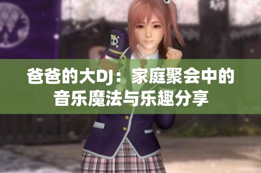 爸爸的大DJ：家庭聚会中的音乐魔法与乐趣分享
