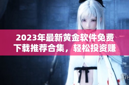 2023年最新黄金软件免费下载推荐合集，轻松投资赚收益
