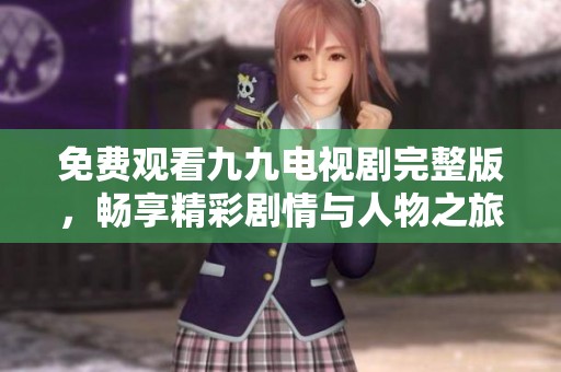 免费观看九九电视剧完整版，畅享精彩剧情与人物之旅