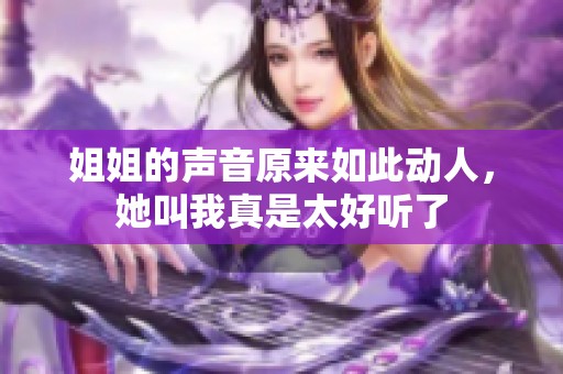 姐姐的声音原来如此动人，她叫我真是太好听了